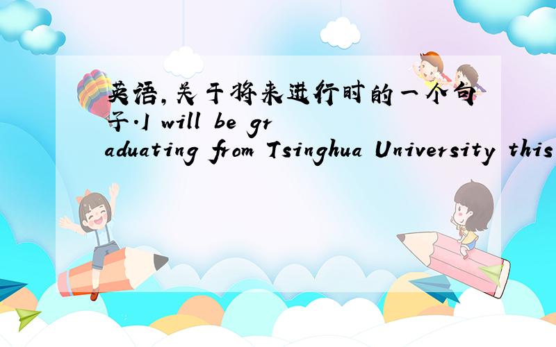 英语,关于将来进行时的一个句子.I will be graduating from Tsinghua University this summer with a Master 's Degree.为什么用将来进行时?