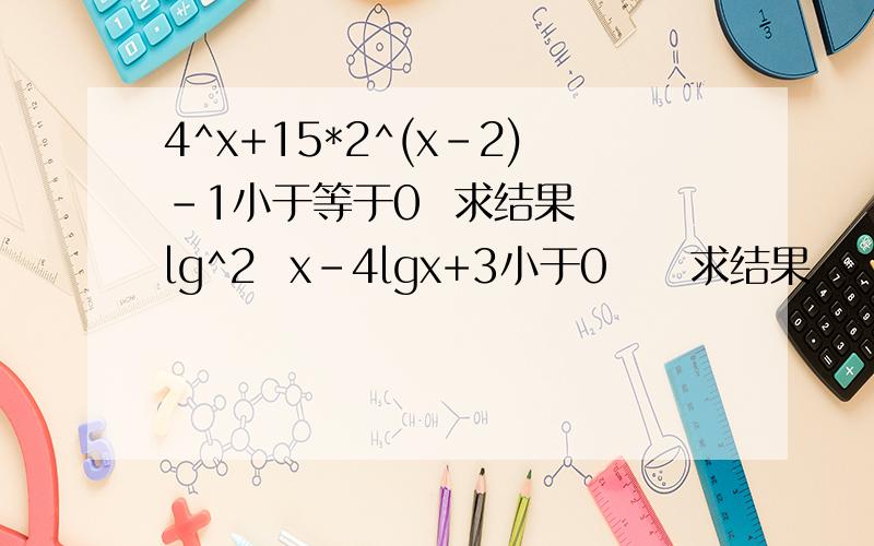 4^x+15*2^(x-2)-1小于等于0  求结果  lg^2  x-4lgx+3小于0     求结果