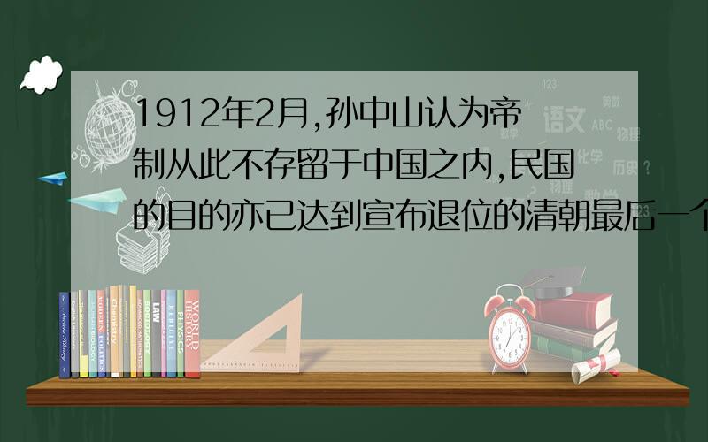 1912年2月,孙中山认为帝制从此不存留于中国之内,民国的目的亦已达到宣布退位的清朝最后一个皇帝是谁