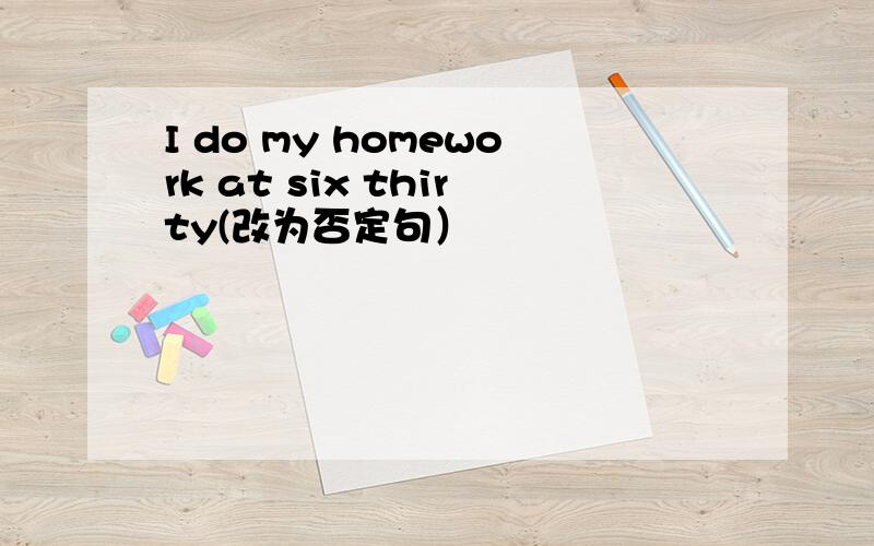 I do my homework at six thirty(改为否定句）