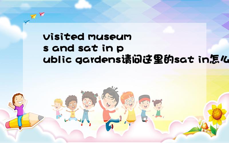 visited museums and sat in public gardens请问这里的sat in怎么解释
