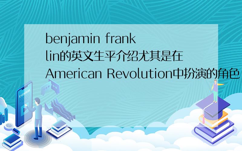 benjamin franklin的英文生平介绍尤其是在American Revolution中扮演的角色