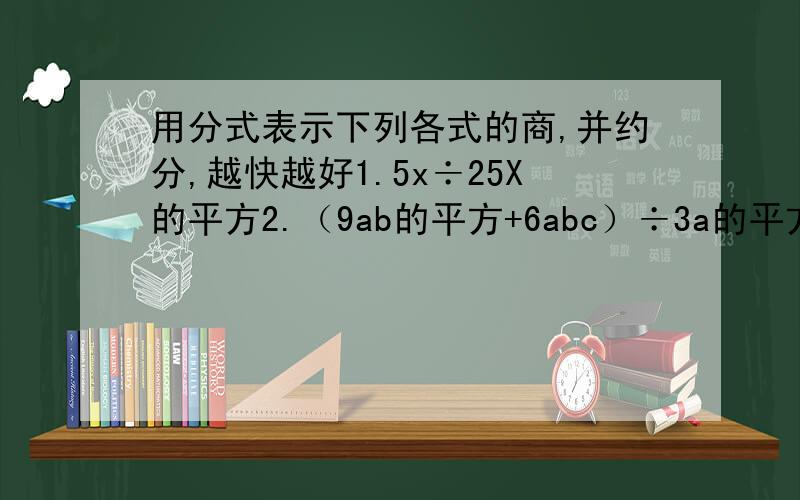 用分式表示下列各式的商,并约分,越快越好1.5x÷25X的平方2.（9ab的平方+6abc）÷3a的平方b]3.(9a的平方+6ab+b的平方）÷（3a+b)4.(x的平方-36）÷（2x+12）