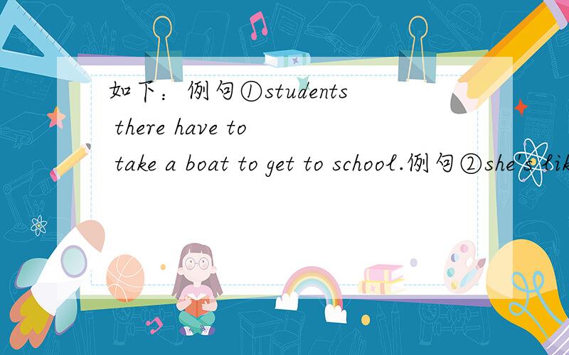 如下：例句①students there have to take a boat to get to school.例句②she's like mother to him.请讲一下“students there have”为什么要如此摆设?可改成别的句子吗?例句②中的“like...to...”为什么要用“to”,
