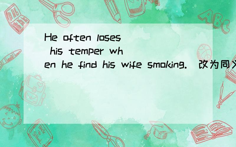 He often loses his temper when he find his wife smoking.(改为同义句）
