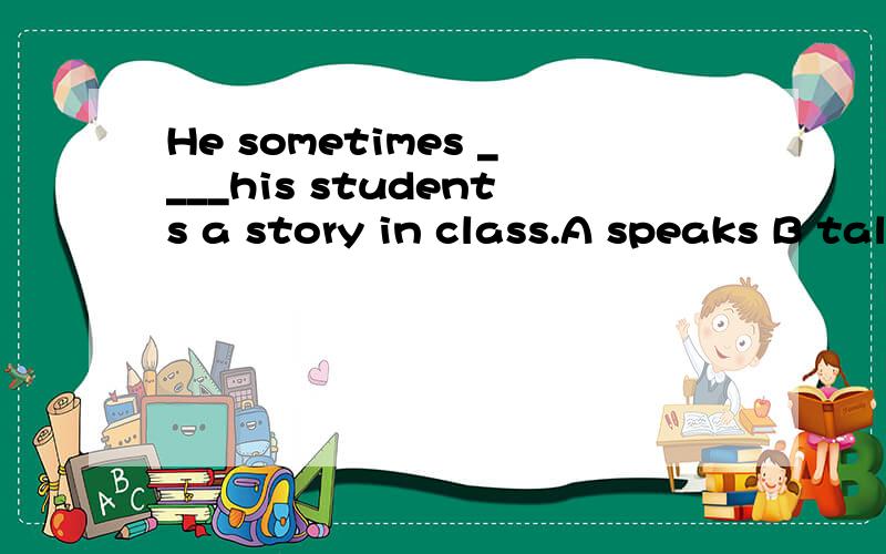 He sometimes ____his students a story in class.A speaks B talks C says D tells还有一个 