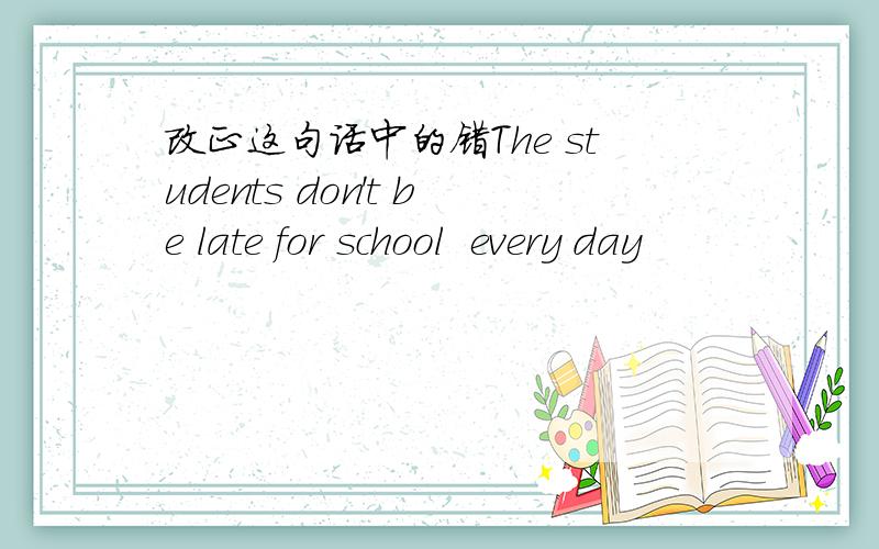 改正这句话中的错The students don't be late for school  every day