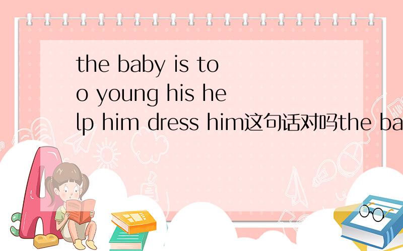 the baby is too young his help him dress him这句话对吗the baby is too young ,his mother help him dress him
