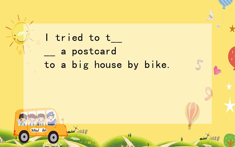 I tried to t____ a postcard to a big house by bike.