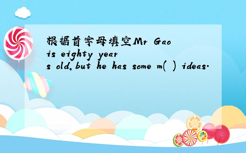 根据首字母填空Mr Gao is eighty years old,but he has some m( ) ideas.