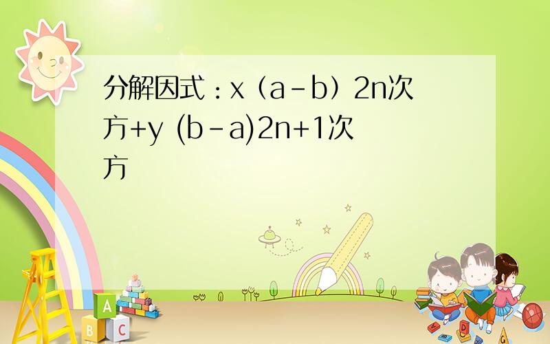 分解因式：x（a-b）2n次方+y (b-a)2n+1次方