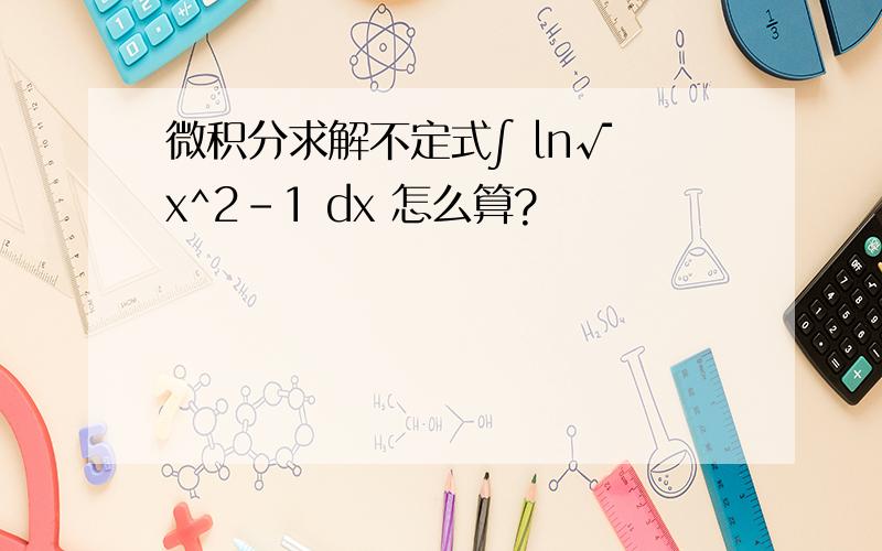 微积分求解不定式∫ ln√ x^2-1 dx 怎么算?