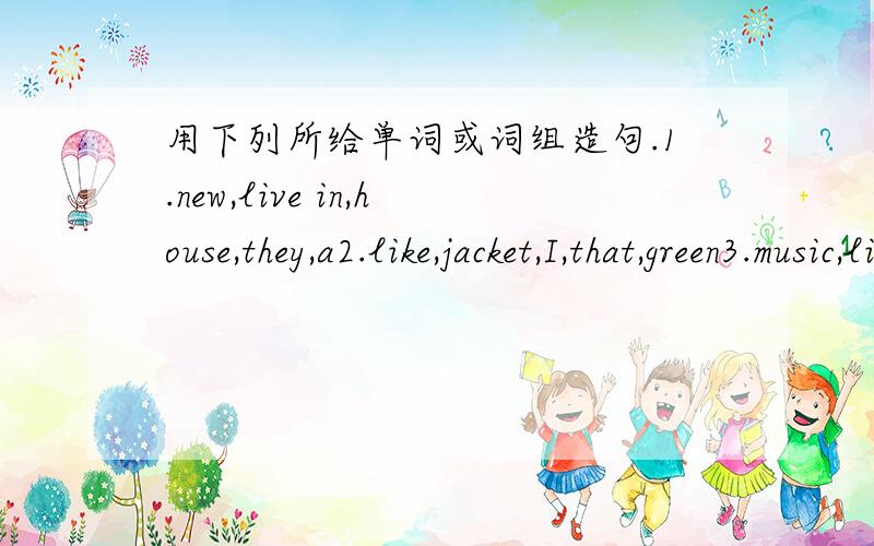 用下列所给单词或词组造句.1.new,live in,house,they,a2.like,jacket,I,that,green3.music,like,do,pop,you?4.had,wonderful,a,I,holiday5went to,restaurant,a,Chinese,we