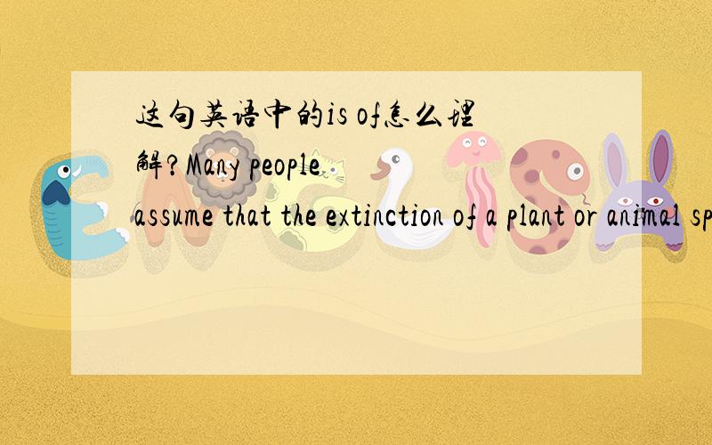 这句英语中的is of怎么理解?Many people assume that the extinction of a plant or animal species is of little consequence.