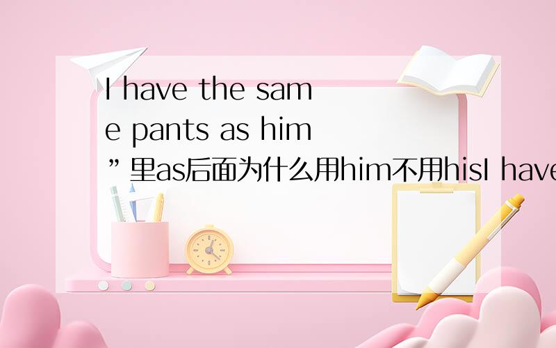 I have the same pants as him”里as后面为什么用him不用hisI have the same pants as him”里as后面为什么不用物格代词his
