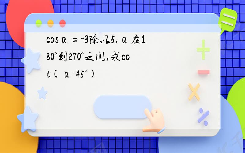 cosα=-3除以5,α在180°到270°之间,求cot(α-45°)