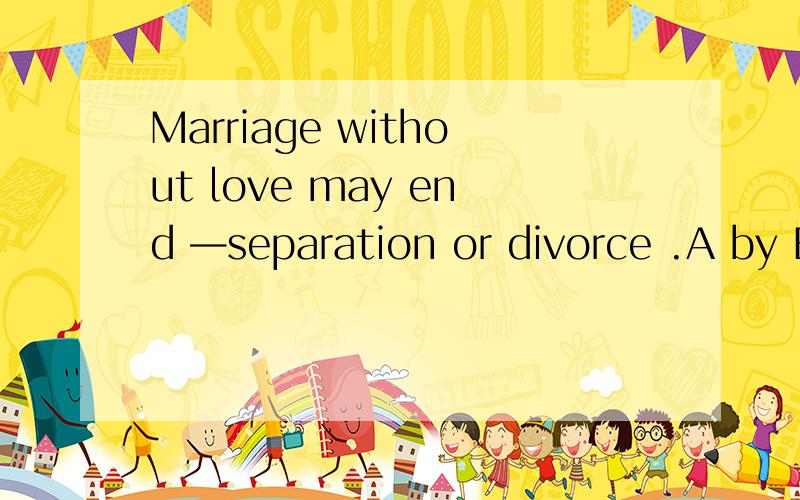Marriage without love may end —separation or divorce .A by B in C at D of