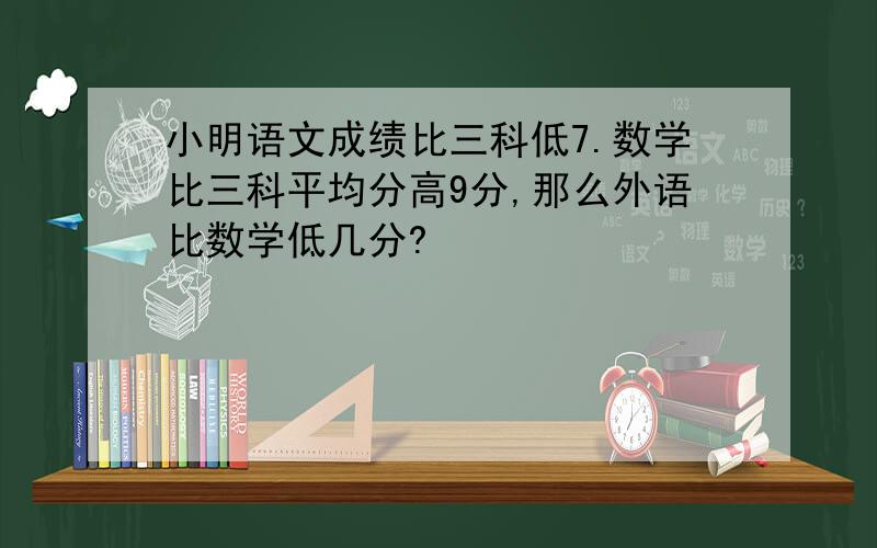 小明语文成绩比三科低7.数学比三科平均分高9分,那么外语比数学低几分?