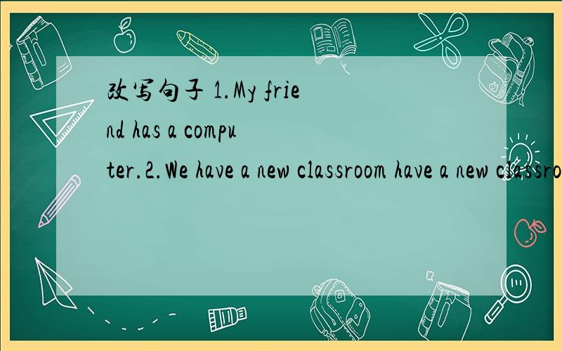 改写句子 1.My friend has a computer.2.We have a new classroom have a new classroom?以上都是改成一般疑问句