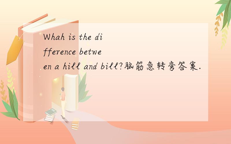 Whah is the difference between a hill and bill?脑筋急转弯答案.