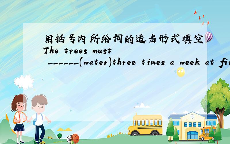 用括号内所给词的适当形式填空The trees must ______(water)three times a week at first.