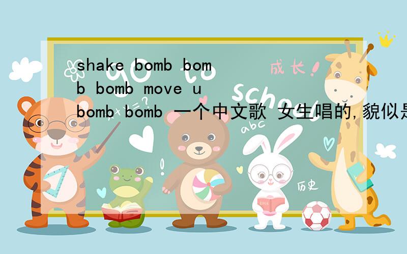 shake bomb bomb bomb move u bomb bomb 一个中文歌 女生唱的,貌似是这样的