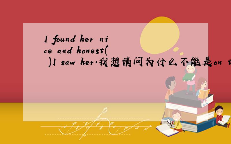 I found her nice and honest( )I saw her.我想请问为什么不能是on the first time