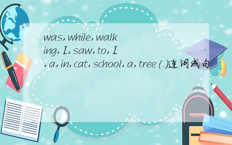 was,while,walking,I,saw,to,I,a,in,cat,school,a,tree(.)连词成句