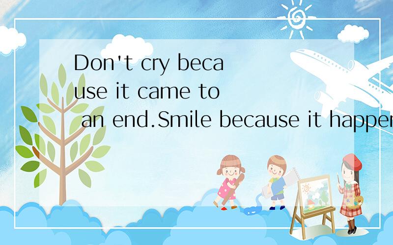 Don't cry because it came to an end.Smile because it happened.