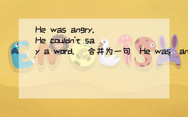 He was angry. He couldn't say a word. (合并为一句)He was＿angry＿say a word.