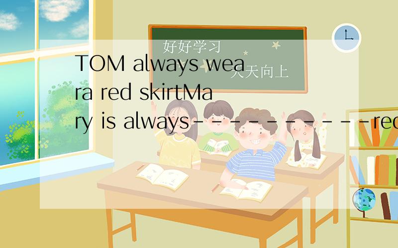 TOM always weara red skirtMary is always----------red