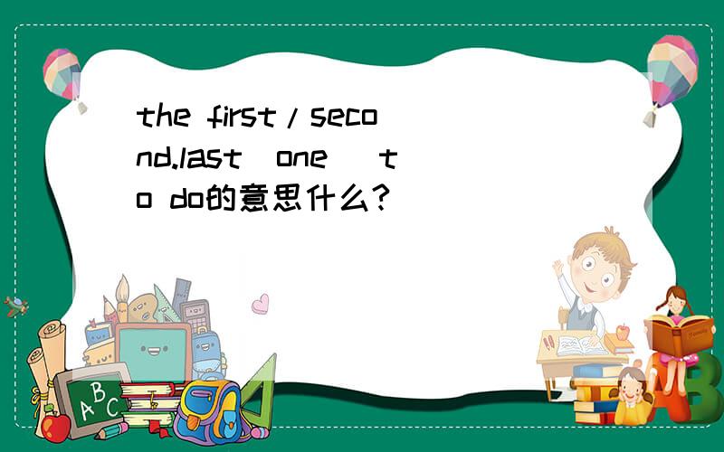 the first/second.last(one) to do的意思什么?