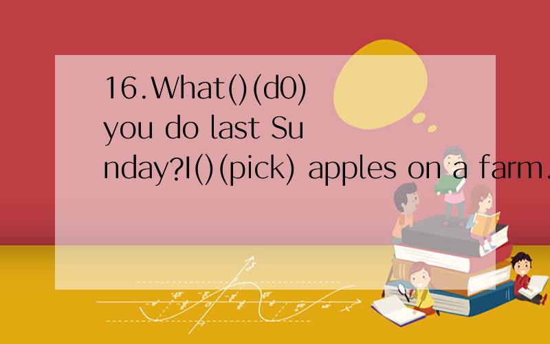 16.What()(d0) you do last Sunday?I()(pick) apples on a farm.What()(do) next Sunday?I()(milk)cows.