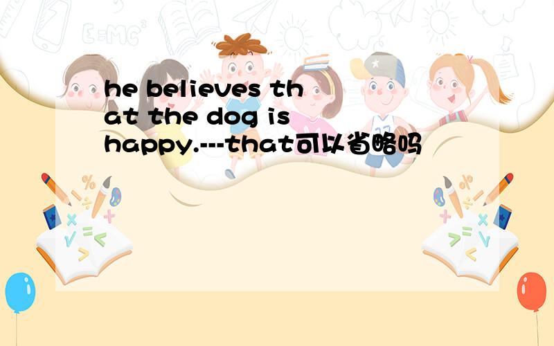 he believes that the dog is happy.---that可以省略吗