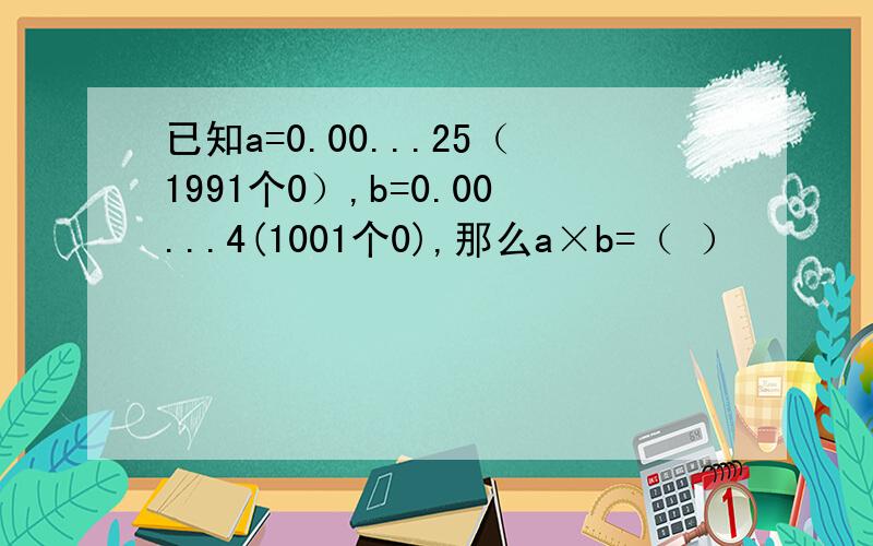 已知a=0.00...25（1991个0）,b=0.00...4(1001个0),那么a×b=（ ）