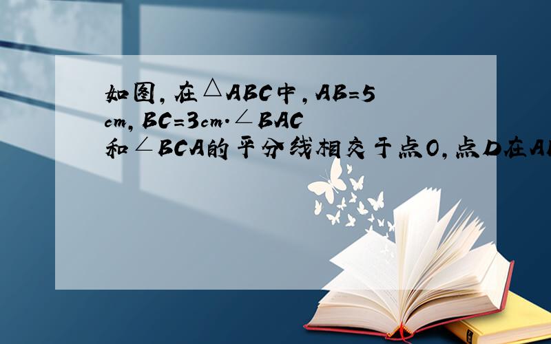 如图,在△ABC中,AB=5cm,BC=3cm.∠BAC和∠BCA的平分线相交于点O,点D在AB上,且AD=OD,DO的延长线交BC于点E,求△BDE的周长.