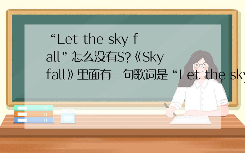 “Let the sky fall”怎么没有S?《Skyfall》里面有一句歌词是“Let the sky fall”.请问各路大神,为什么不用falls?是这句歌词写错了吗?
