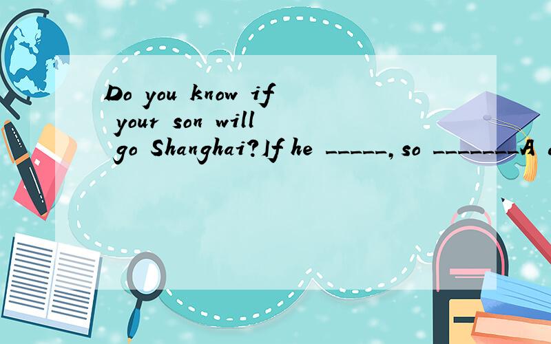 Do you know if your son will go Shanghai?If he _____,so _______A does,does mine B does ,will mine C will,does mine D will ,will mine不知选哪个?为什么?