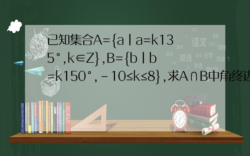 已知集合A={a|a=k135°,k∈Z},B={b|b=k150°,-10≤k≤8},求A∩B中角终边相同的集合S.