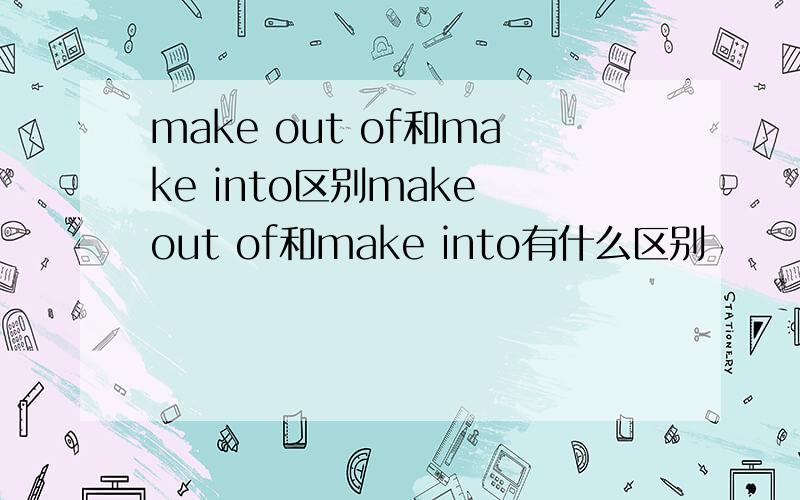 make out of和make into区别make out of和make into有什么区别