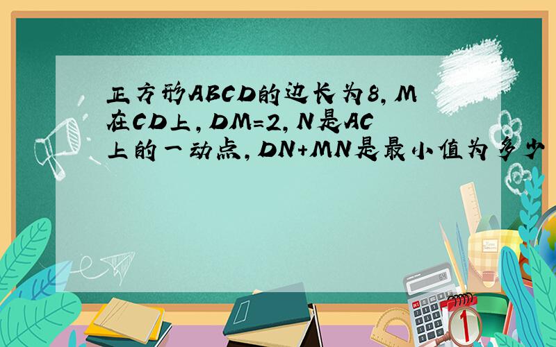 正方形ABCD的边长为8,M在CD上,DM=2,N是AC上的一动点,DN+MN是最小值为多少