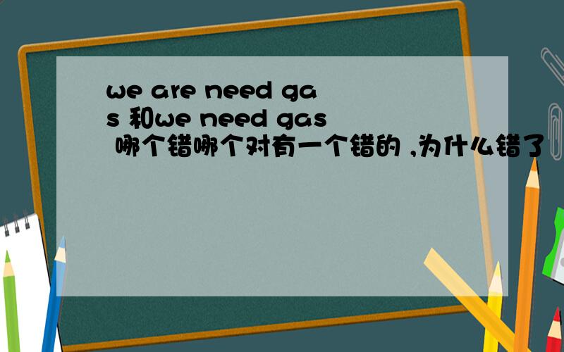 we are need gas 和we need gas 哪个错哪个对有一个错的 ,为什么错了
