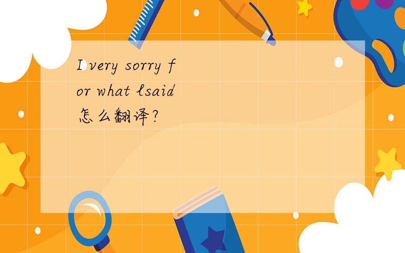 I very sorry for what lsaid 怎么翻译?