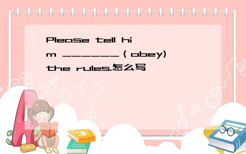 Please tell him ______（obey)the rules.怎么写