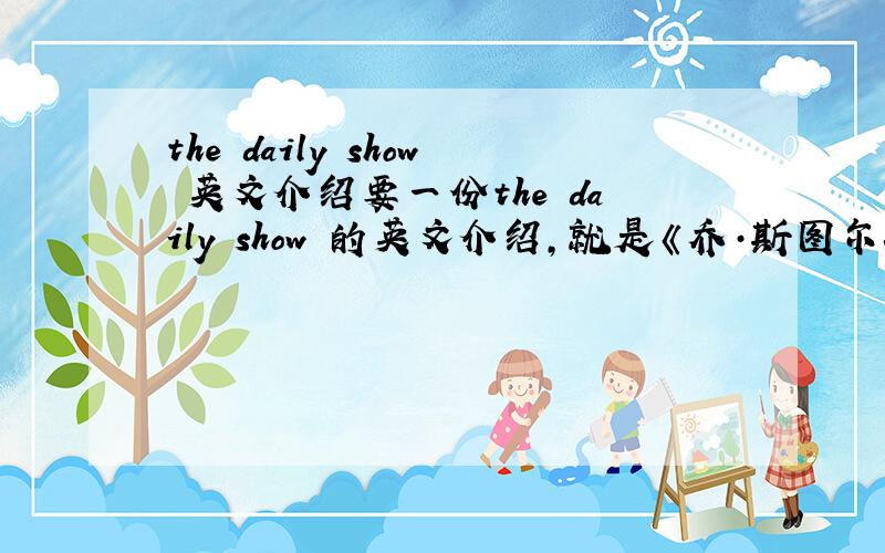the daily show 英文介绍要一份the daily show 的英文介绍,就是《乔·斯图尔特的每日脱口秀》的英文介绍,顺便加上中文的翻译,5.18日前等!