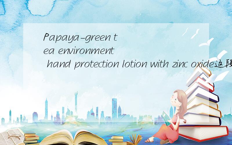 Papaya-green tea environment hand protection lotion with zinc oxide这段英文是什么意思?这个东东有什么用?在这个网址里