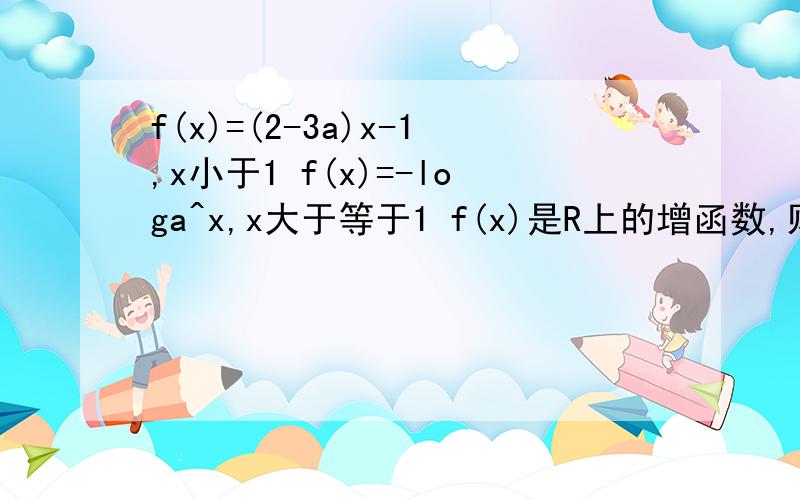 f(x)=(2-3a)x-1,x小于1 f(x)=-loga^x,x大于等于1 f(x)是R上的增函数,则a的取值范围是?