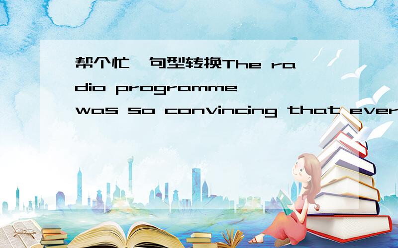 帮个忙,句型转换The radio programme was so convincing that every person believed the story.(改为同义句）I was ＿ ＿ ＿radio programme that every person believed the story.