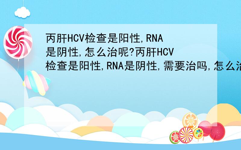 丙肝HCV检查是阳性,RNA是阴性,怎么治呢?丙肝HCV检查是阳性,RNA是阴性,需要治吗,怎么治呢?