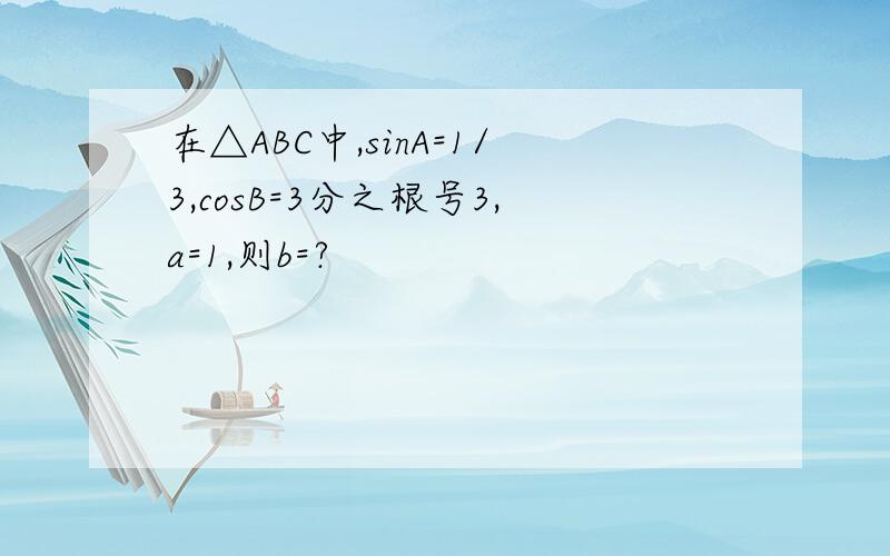 在△ABC中,sinA=1/3,cosB=3分之根号3,a=1,则b=?